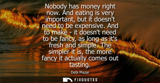 Small: Nobody has money right now. And eating is very important, but it doesnt need to be expensive. And to ma