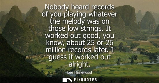 Small: Nobody heard records of you playing whatever the melody was on those low strings. It worked out good, y