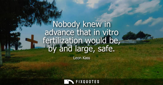 Small: Nobody knew in advance that in vitro fertilization would be, by and large, safe