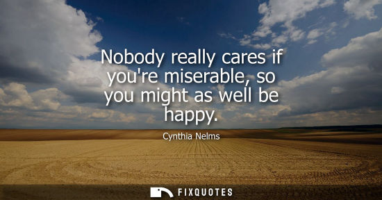 Small: Nobody really cares if youre miserable, so you might as well be happy