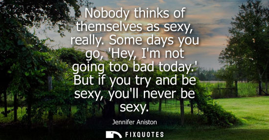 Small: Nobody thinks of themselves as sexy, really. Some days you go, Hey, Im not going too bad today. But if 