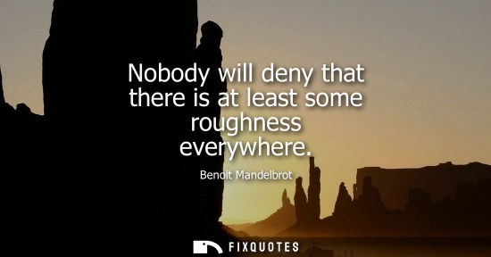 Small: Nobody will deny that there is at least some roughness everywhere