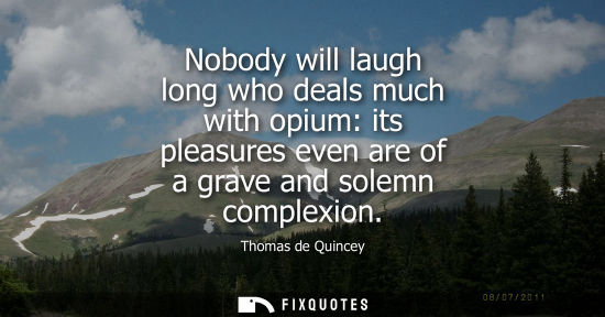 Small: Nobody will laugh long who deals much with opium: its pleasures even are of a grave and solemn complexi