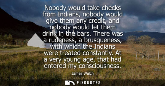 Small: Nobody would take checks from Indians, nobody would give them any credit, and nobody would let them dri