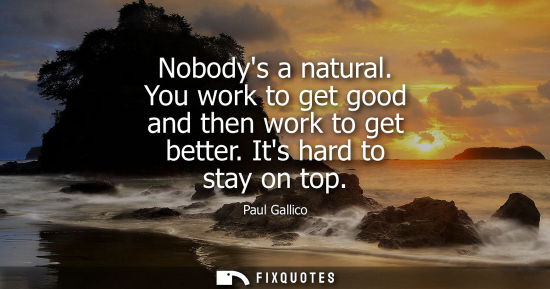 Small: Nobodys a natural. You work to get good and then work to get better. Its hard to stay on top