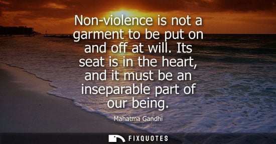 Small: Non-violence is not a garment to be put on and off at will. Its seat is in the heart, and it must be an