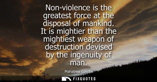 Small: Non-violence is the greatest force at the disposal of mankind. It is mightier than the mightiest weapon