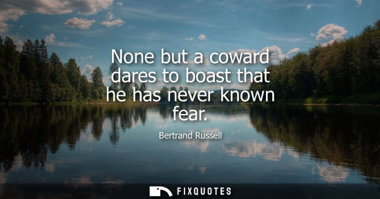 Small: None but a coward dares to boast that he has never known fear