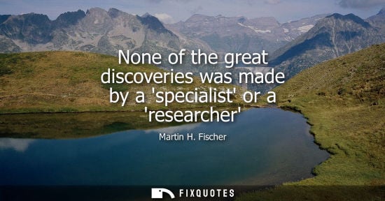 Small: None of the great discoveries was made by a specialist or a researcher