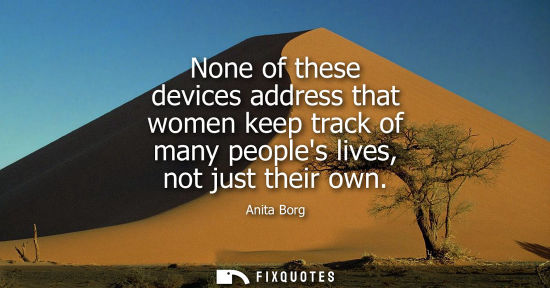 Small: None of these devices address that women keep track of many peoples lives, not just their own