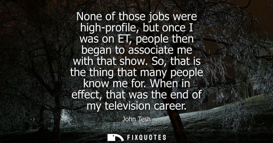 Small: None of those jobs were high-profile, but once I was on ET, people then began to associate me with that