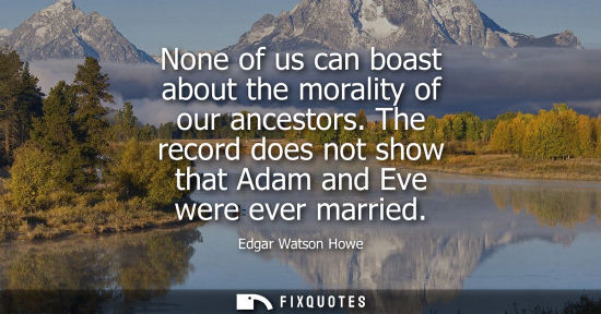 Small: None of us can boast about the morality of our ancestors. The record does not show that Adam and Eve we