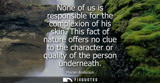 Small: None of us is responsible for the complexion of his skin. This fact of nature offers no clue to the cha