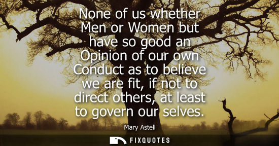 Small: None of us whether Men or Women but have so good an Opinion of our own Conduct as to believe we are fit
