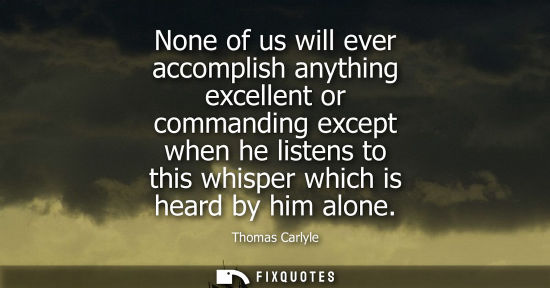 Small: None of us will ever accomplish anything excellent or commanding except when he listens to this whisper which 