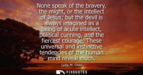 Small: None speak of the bravery, the might, or the intellect of Jesus but the devil is always imagined as a b