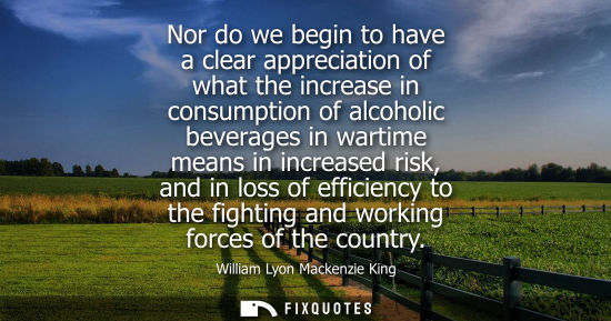 Small: Nor do we begin to have a clear appreciation of what the increase in consumption of alcoholic beverages