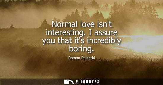 Small: Normal love isnt interesting. I assure you that its incredibly boring
