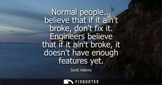 Small: Normal people... believe that if it aint broke, dont fix it. Engineers believe that if it aint broke, i