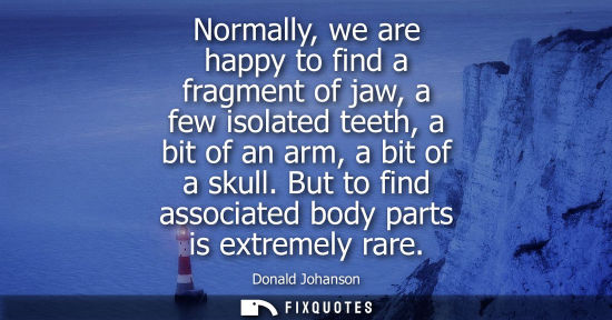 Small: Normally, we are happy to find a fragment of jaw, a few isolated teeth, a bit of an arm, a bit of a skull. But