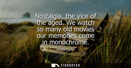 Small: Nostalgia, the vice of the aged. We watch so many old movies our memories come in monochrome