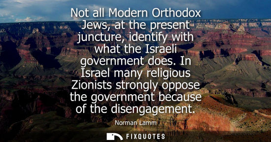 Small: Not all Modern Orthodox Jews, at the present juncture, identify with what the Israeli government does.