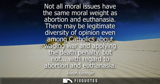 Small: Not all moral issues have the same moral weight as abortion and euthanasia. There may be legitimate div