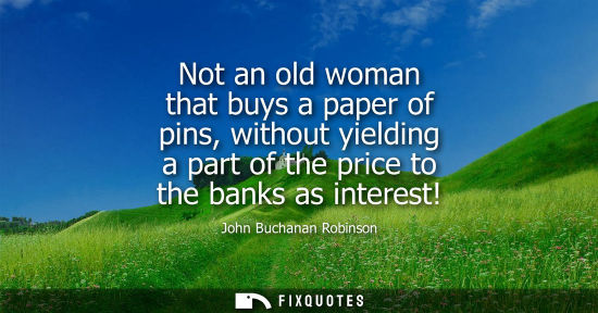 Small: Not an old woman that buys a paper of pins, without yielding a part of the price to the banks as intere