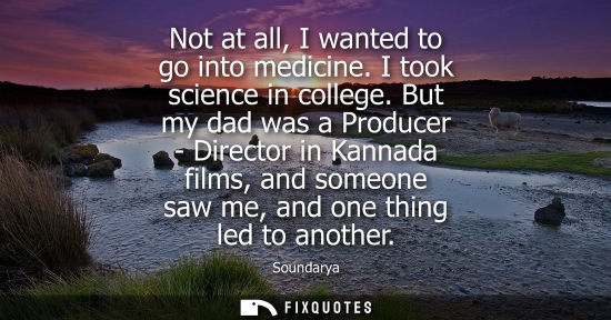 Small: Not at all, I wanted to go into medicine. I took science in college. But my dad was a Producer - Direct