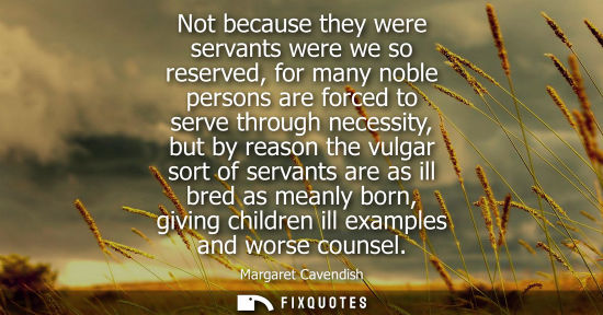 Small: Not because they were servants were we so reserved, for many noble persons are forced to serve through 