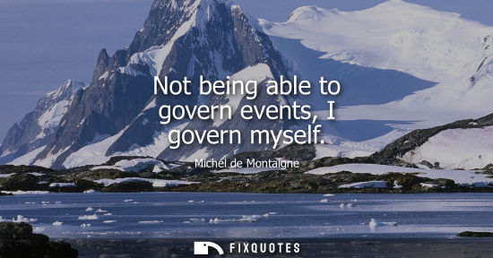 Small: Not being able to govern events, I govern myself