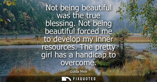 Small: Not being beautiful was the true blessing. Not being beautiful forced me to develop my inner resources.
