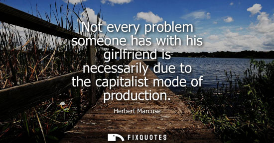 Small: Not every problem someone has with his girlfriend is necessarily due to the capitalist mode of production
