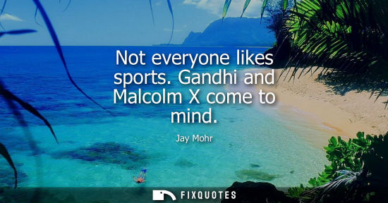 Small: Not everyone likes sports. Gandhi and Malcolm X come to mind