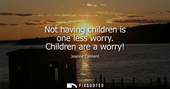 Small: Not having children is one less worry. Children are a worry!