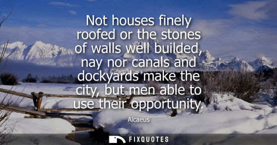 Small: Not houses finely roofed or the stones of walls well builded, nay nor canals and dockyards make the cit