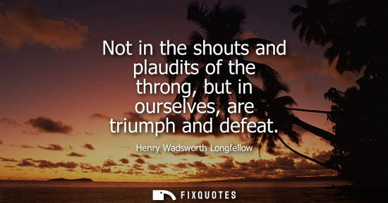 Small: Not in the shouts and plaudits of the throng, but in ourselves, are triumph and defeat