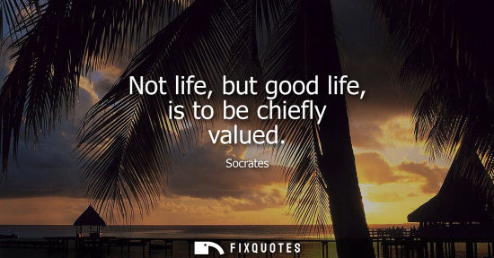 Small: Not life, but good life, is to be chiefly valued