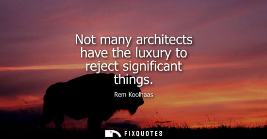 Small: Not many architects have the luxury to reject significant things