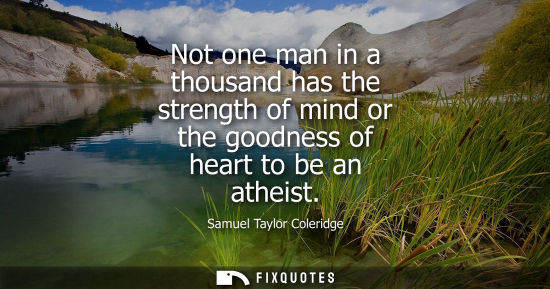 Small: Not one man in a thousand has the strength of mind or the goodness of heart to be an atheist
