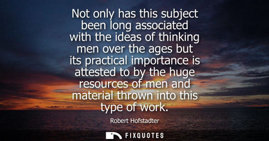 Small: Not only has this subject been long associated with the ideas of thinking men over the ages but its pra