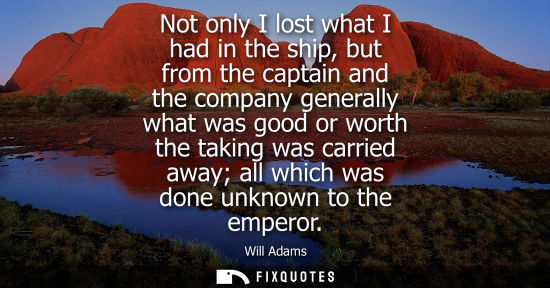 Small: Not only I lost what I had in the ship, but from the captain and the company generally what was good or