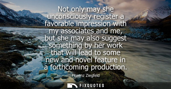 Small: Not only may she unconsciously register a favorable impression with my associates and me, but she may a