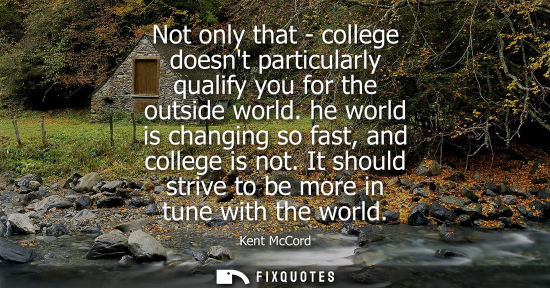 Small: Not only that - college doesnt particularly qualify you for the outside world. he world is changing so 