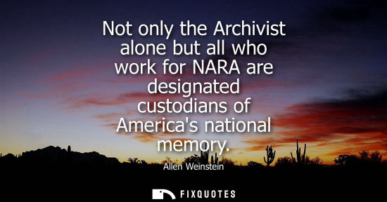 Small: Not only the Archivist alone but all who work for NARA are designated custodians of Americas national m