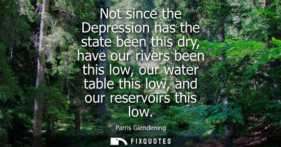 Small: Not since the Depression has the state been this dry, have our rivers been this low, our water table th