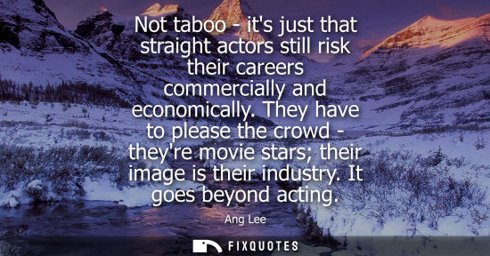 Small: Not taboo - its just that straight actors still risk their careers commercially and economically.