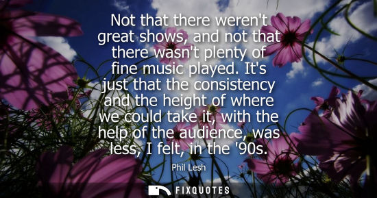 Small: Not that there werent great shows, and not that there wasnt plenty of fine music played. Its just that 