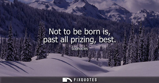 Small: Not to be born is, past all prizing, best