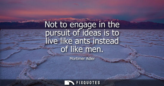 Small: Not to engage in the pursuit of ideas is to live like ants instead of like men